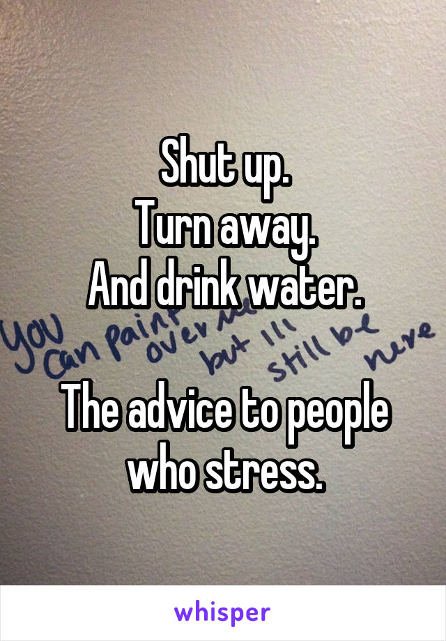 Shut up.
Turn away.
And drink water.

The advice to people who stress.