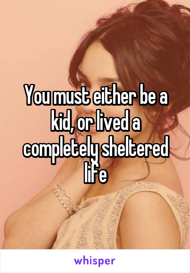 You must either be a kid, or lived a completely sheltered life