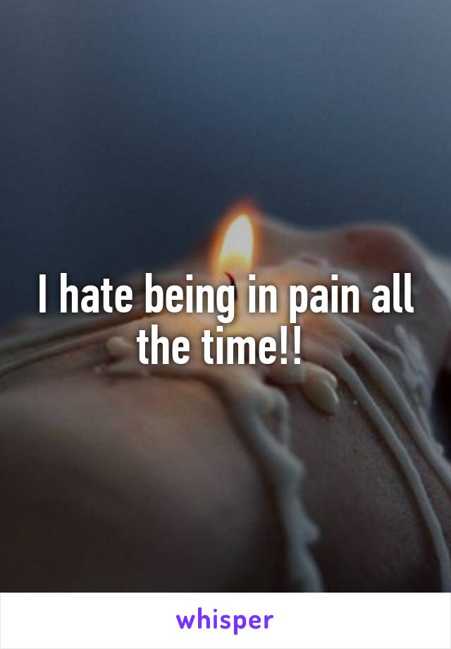 I hate being in pain all the time!! 