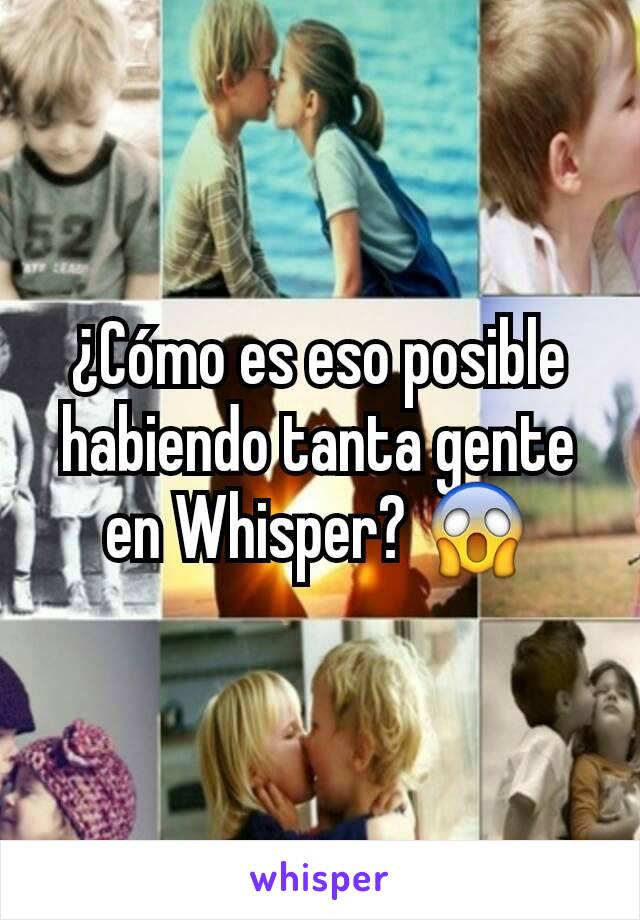 ¿Cómo es eso posible habiendo tanta gente en Whisper? 😱