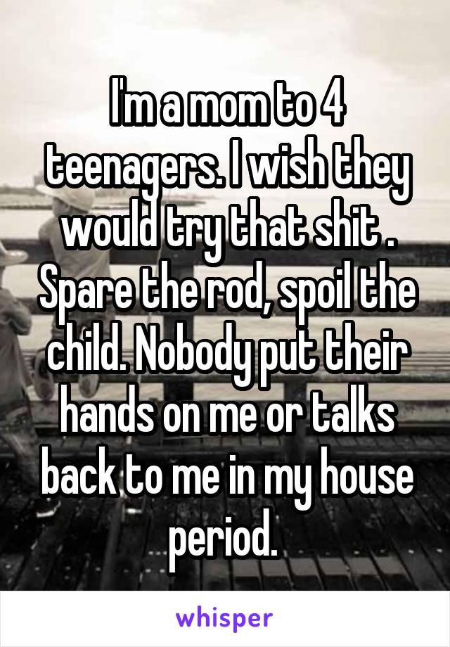 I'm a mom to 4 teenagers. I wish they would try that shit . Spare the rod, spoil the child. Nobody put their hands on me or talks back to me in my house period. 