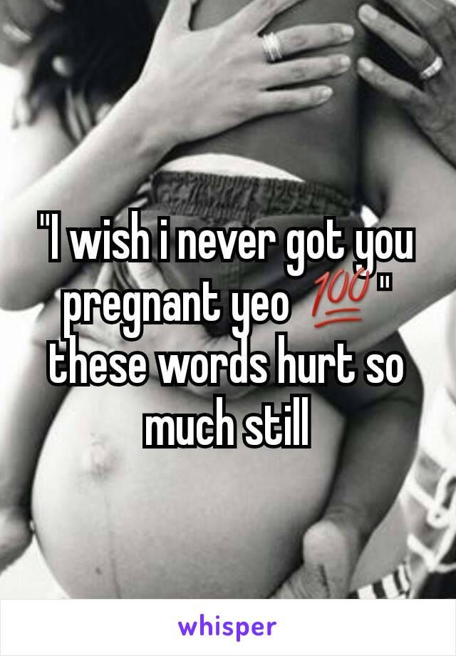 "I wish i never got you pregnant yeo 💯" these words hurt so much still