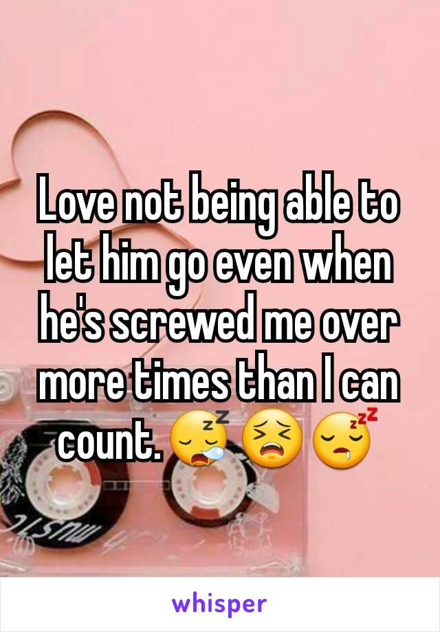 Love not being able to let him go even when he's screwed me over more times than I can count.😪😣😴