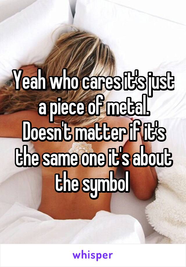 Yeah who cares it's just a piece of metal. Doesn't matter if it's the same one it's about the symbol 