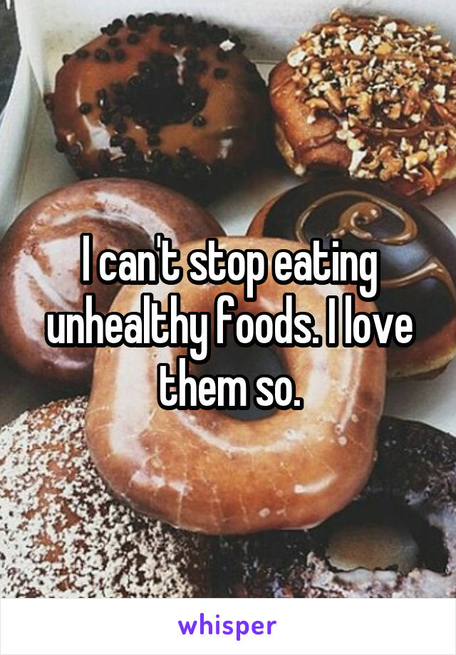 I can't stop eating unhealthy foods. I love them so.