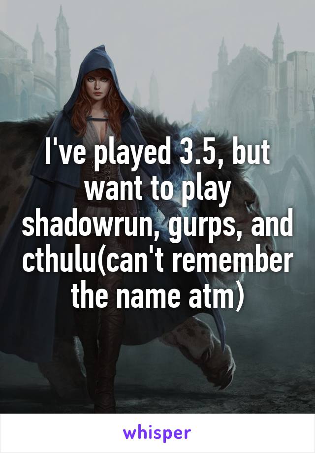 I've played 3.5, but want to play shadowrun, gurps, and cthulu(can't remember the name atm)