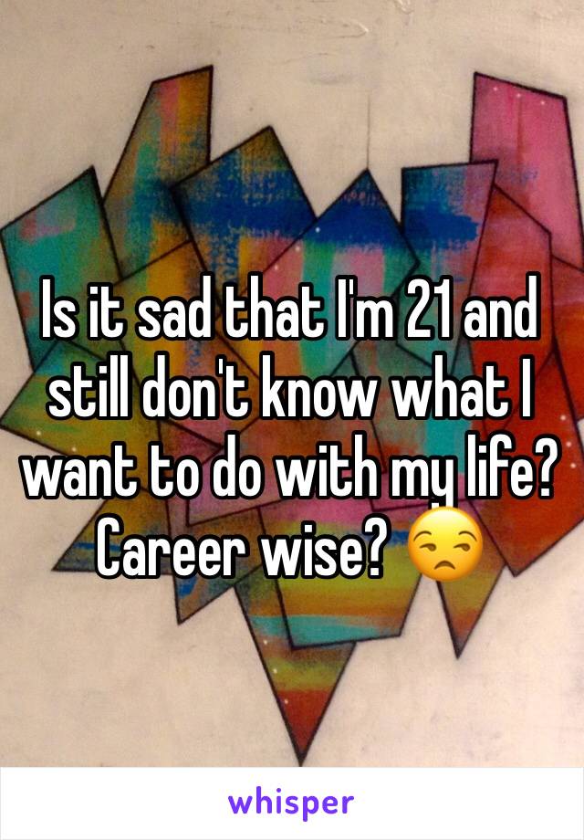 Is it sad that I'm 21 and still don't know what I want to do with my life? Career wise? 😒