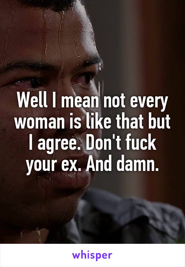 Well I mean not every woman is like that but I agree. Don't fuck your ex. And damn.
