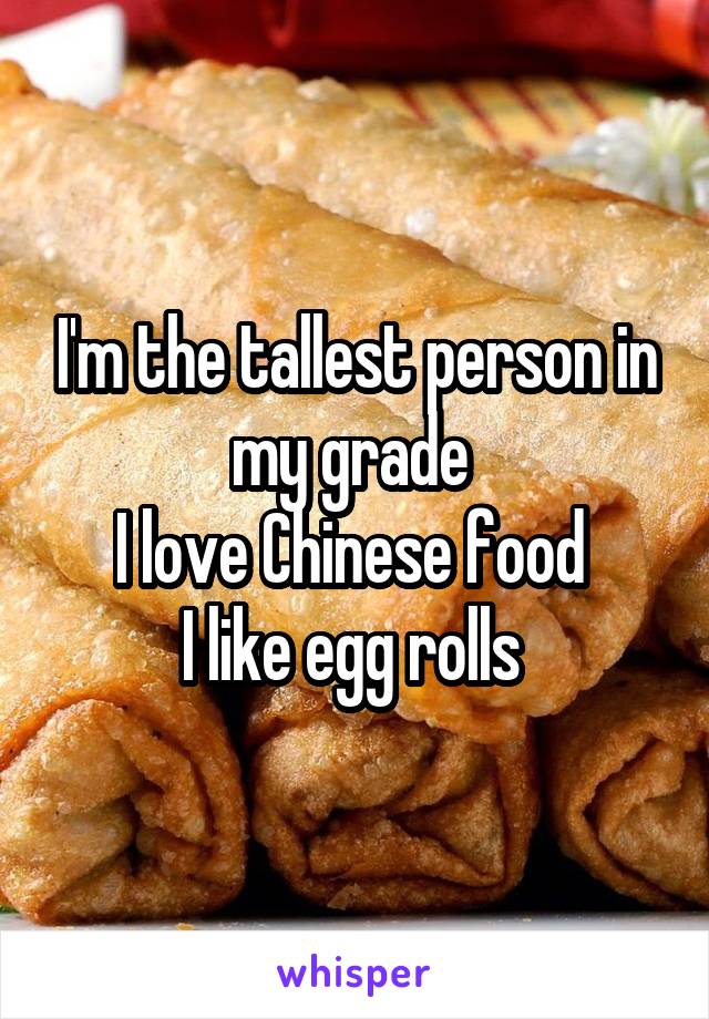 I'm the tallest person in my grade 
I love Chinese food 
I like egg rolls 