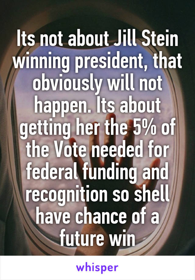 Its not about Jill Stein winning president, that obviously will not happen. Its about getting her the 5% of the Vote needed for federal funding and recognition so shell have chance of a future win