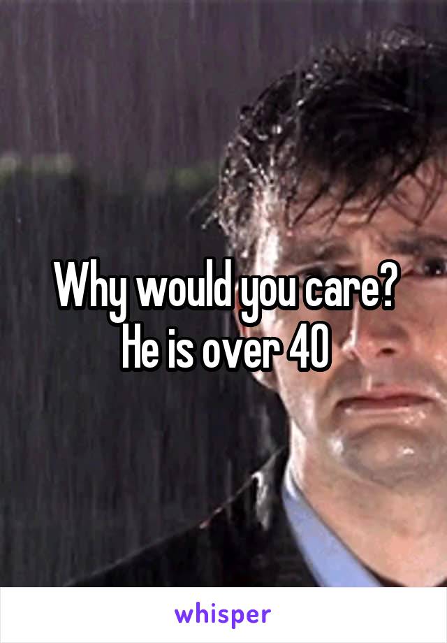 Why would you care? He is over 40