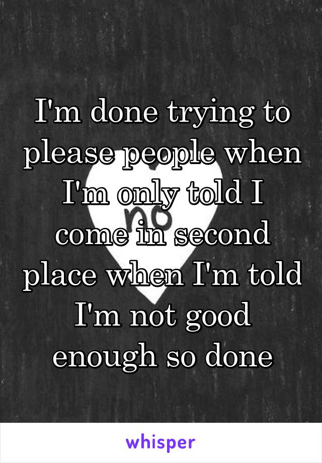 I'm done trying to please people when I'm only told I come in second place when I'm told I'm not good enough so done