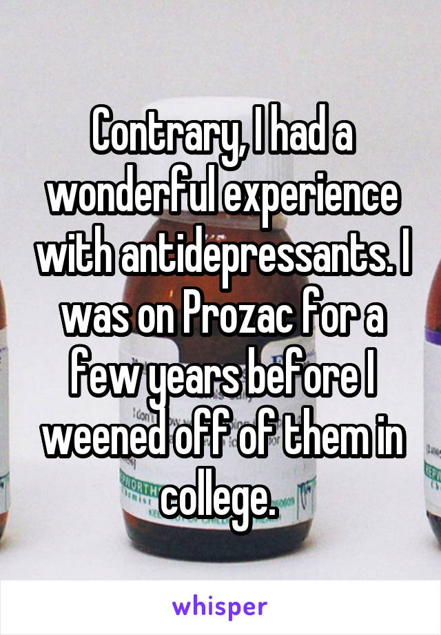 Contrary, I had a wonderful experience with antidepressants. I was on Prozac for a few years before I weened off of them in college. 