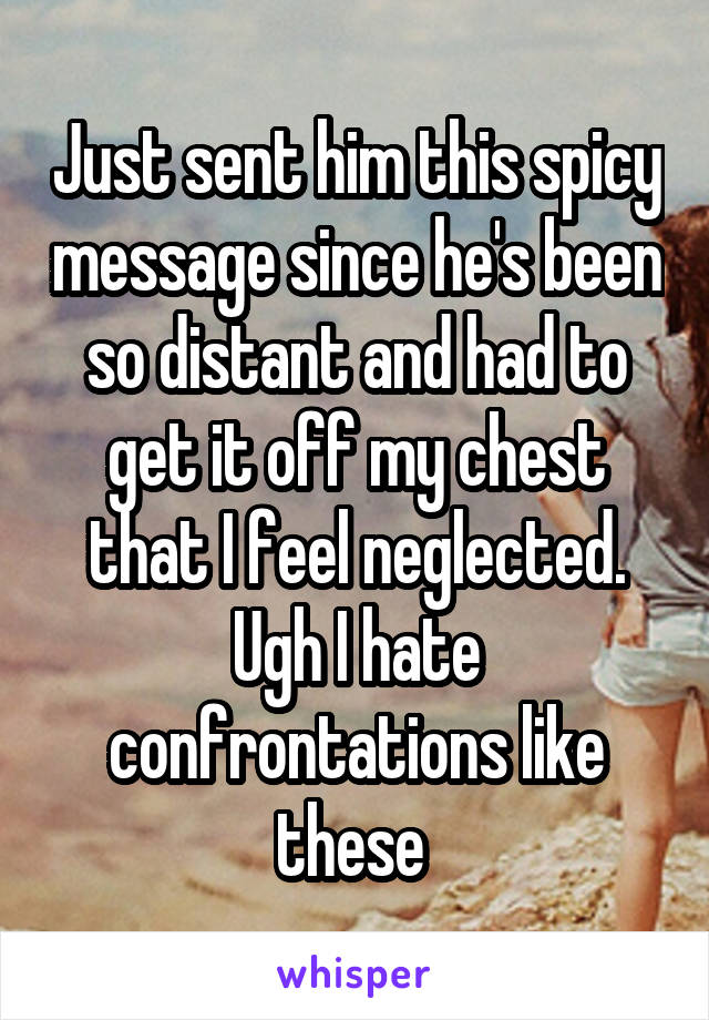 Just sent him this spicy message since he's been so distant and had to get it off my chest that I feel neglected. Ugh I hate confrontations like these 