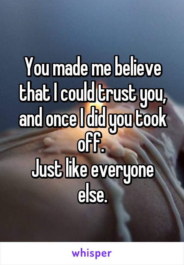 You made me believe that I could trust you, and once I did you took off. 
Just like everyone else.