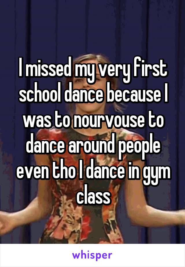 I missed my very first school dance because I was to nourvouse to dance around people even tho I dance in gym class