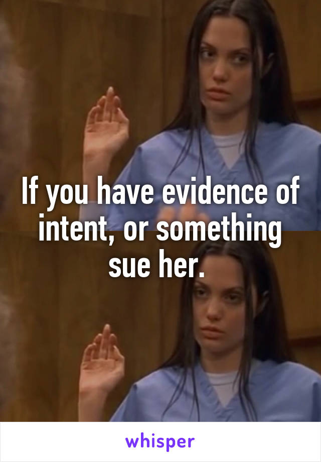 If you have evidence of intent, or something sue her. 