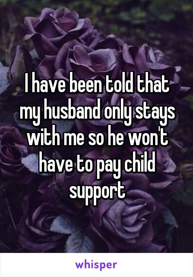 I have been told that my husband only stays with me so he won't have to pay child support