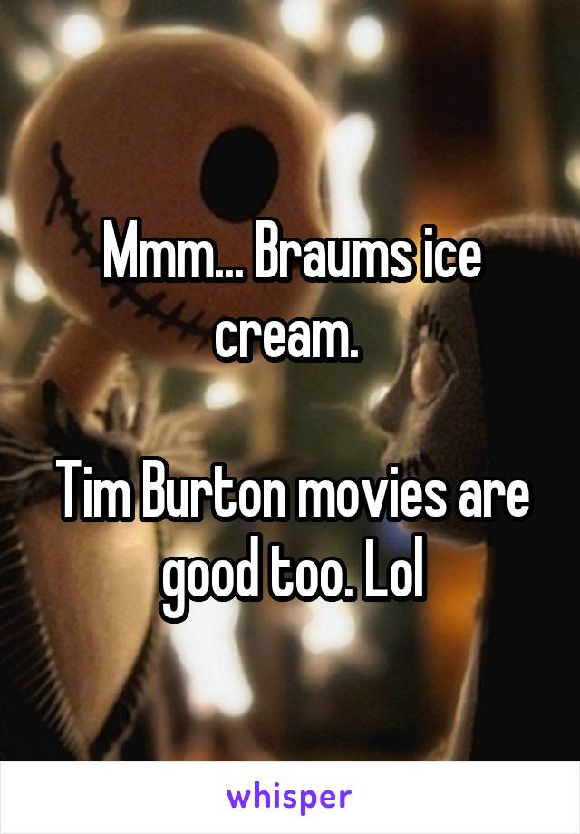 Mmm... Braums ice cream. 

Tim Burton movies are good too. Lol