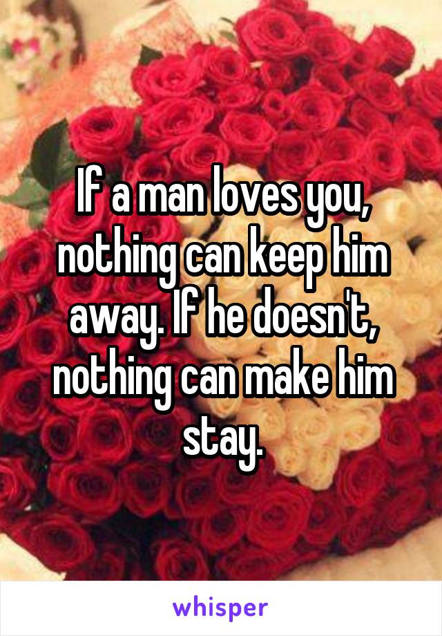 If a man loves you, nothing can keep him away. If he doesn't, nothing can make him stay.