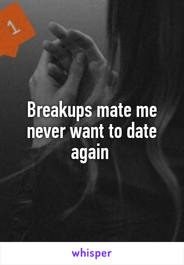 Breakups mate me never want to date again 