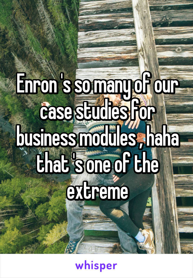 Enron 's so many of our case studies for business modules , haha that 's one of the extreme