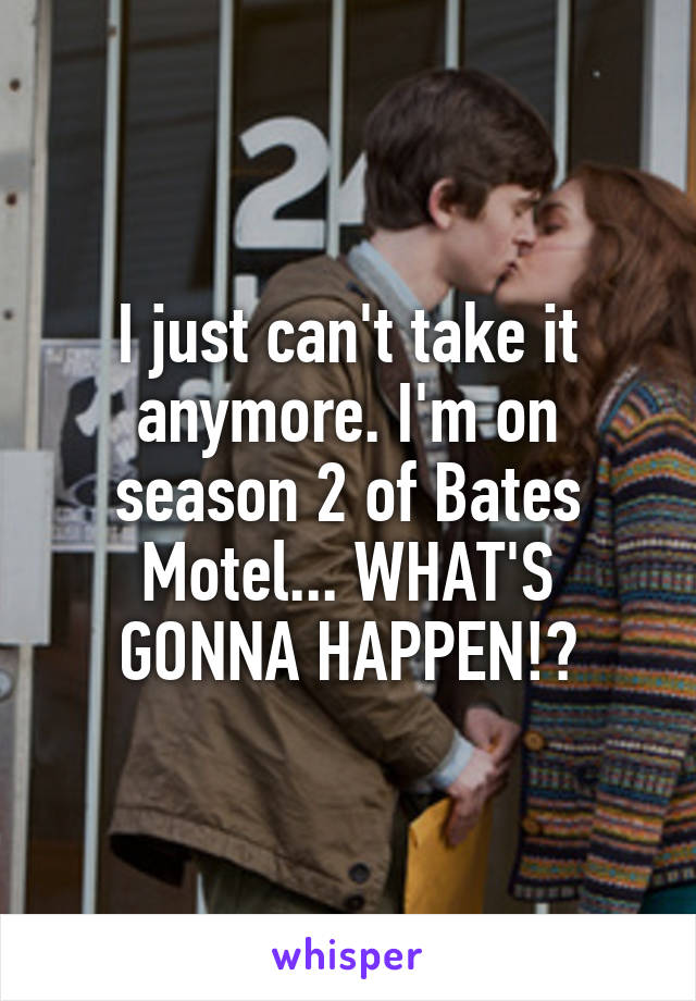 I just can't take it anymore. I'm on season 2 of Bates Motel... WHAT'S GONNA HAPPEN!?