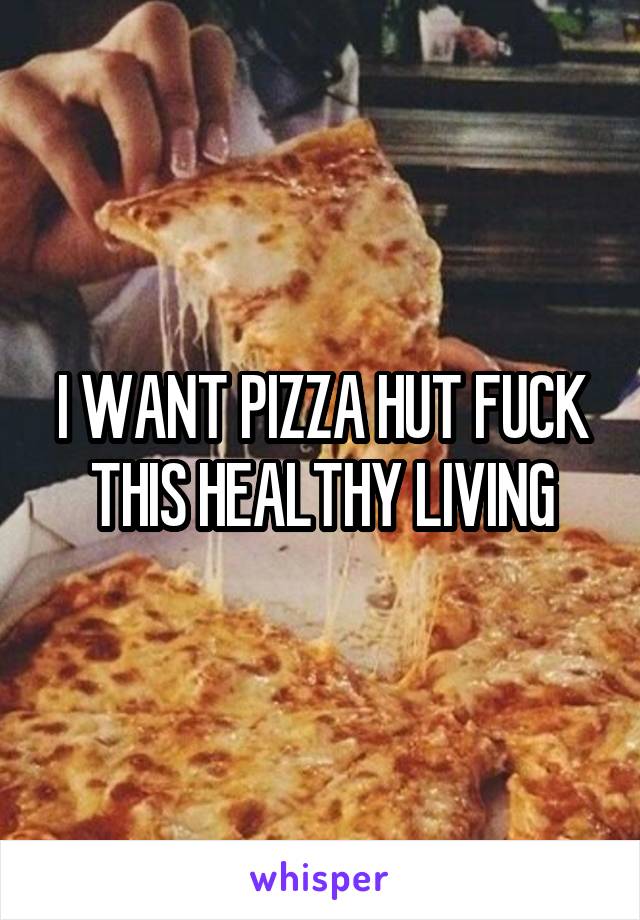 I WANT PIZZA HUT FUCK THIS HEALTHY LIVING