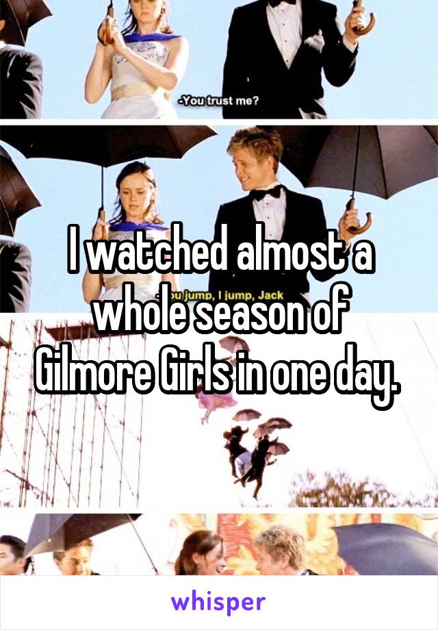 I watched almost a whole season of Gilmore Girls in one day. 