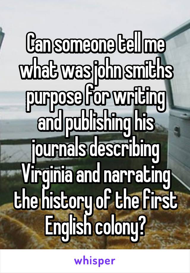 Can someone tell me what was john smiths purpose for writing and publishing his journals describing Virginia and narrating the history of the first English colony?