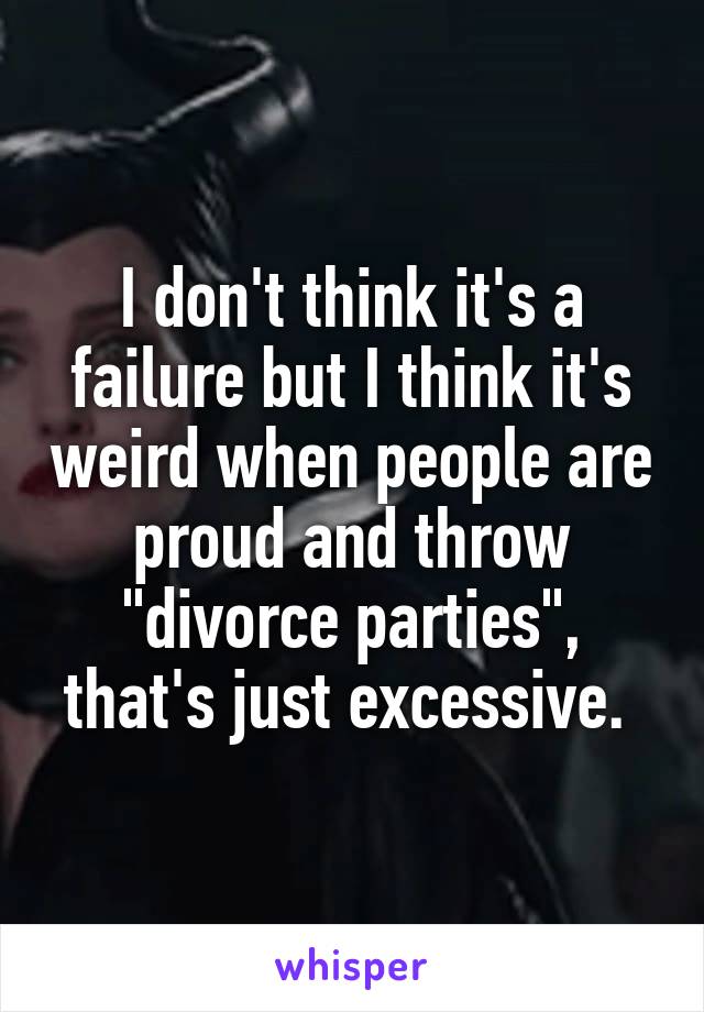 I don't think it's a failure but I think it's weird when people are proud and throw "divorce parties", that's just excessive. 