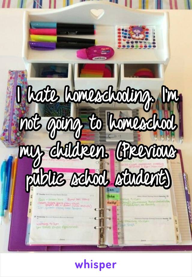 I hate homeschooling. I'm not going to homeschool my children. (Previous public school student)