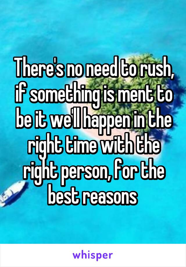 There's no need to rush, if something is ment to be it we'll happen in the right time with the right person, for the best reasons 