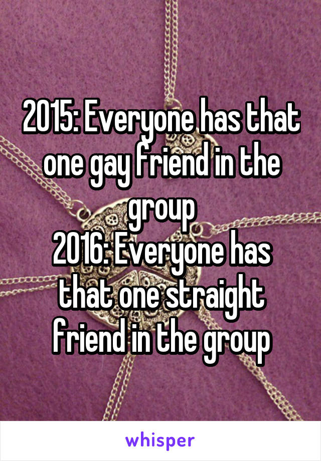 2015: Everyone has that one gay friend in the group
2016: Everyone has that one straight friend in the group