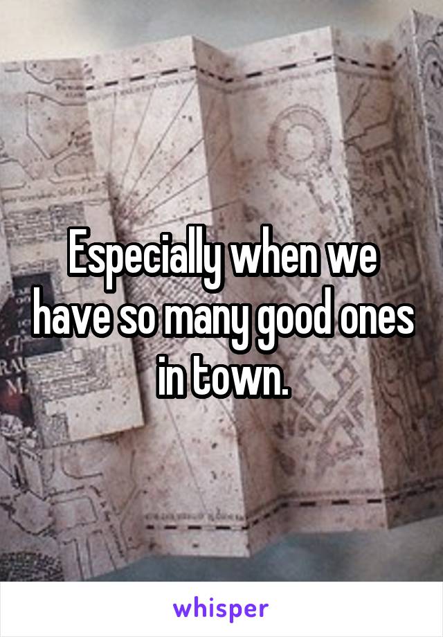 Especially when we have so many good ones in town.