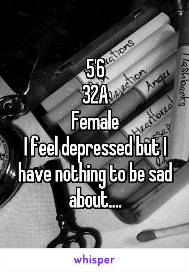 5'6
32A
Female
I feel depressed but I have nothing to be sad about....