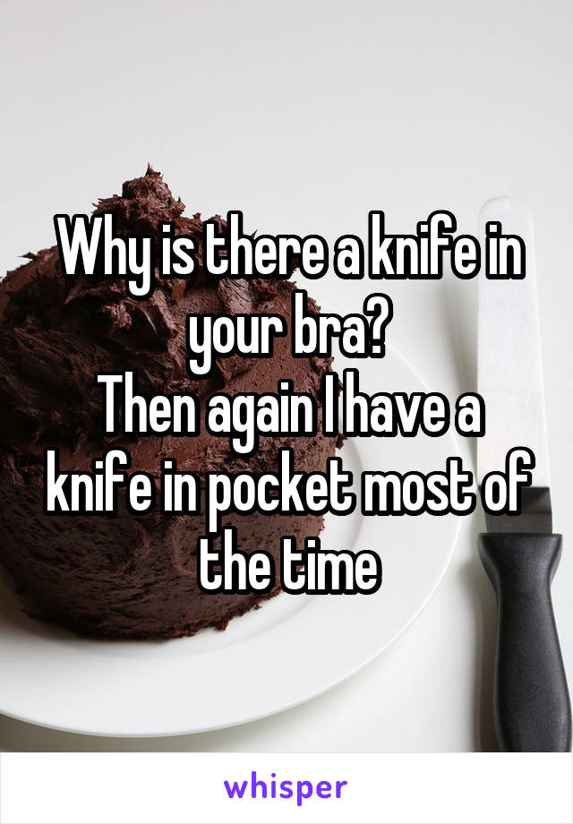 Why is there a knife in your bra?
Then again I have a knife in pocket most of the time