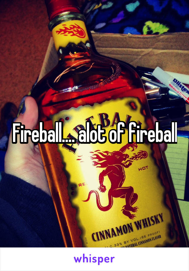 Fireball.... alot of fireball