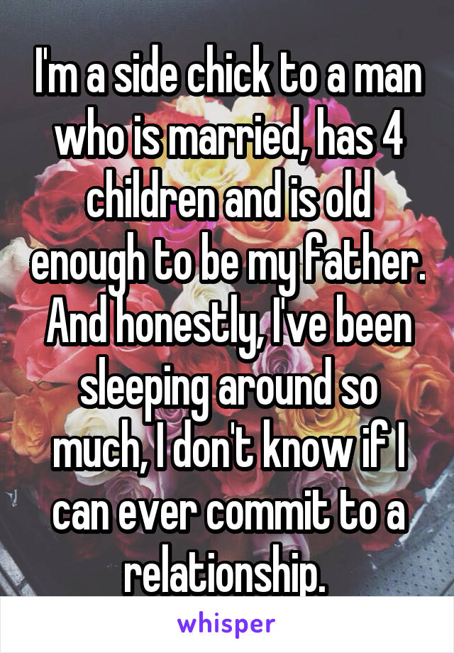 I'm a side chick to a man who is married, has 4 children and is old enough to be my father. And honestly, I've been sleeping around so much, I don't know if I can ever commit to a relationship. 