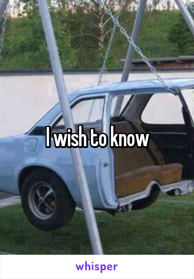 I wish to know