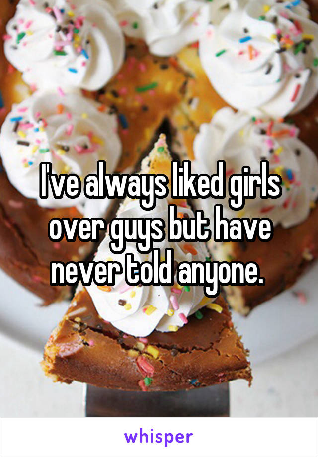 I've always liked girls over guys but have never told anyone. 