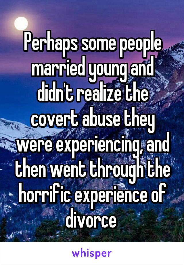 Perhaps some people married young and didn't realize the covert abuse they were experiencing, and then went through the horrific experience of divorce 