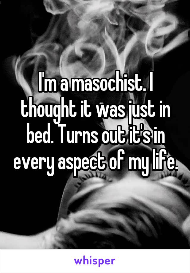 I'm a masochist. I thought it was just in bed. Turns out it's in every aspect of my life. 