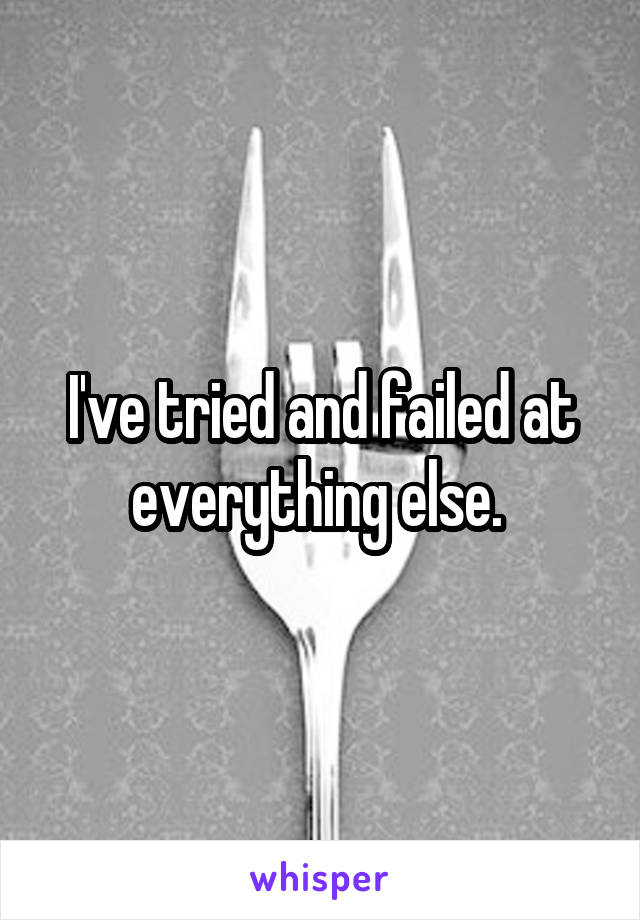 I've tried and failed at everything else. 