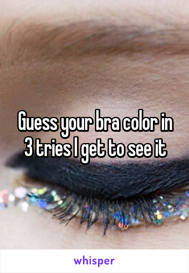 Guess your bra color in 3 tries I get to see it