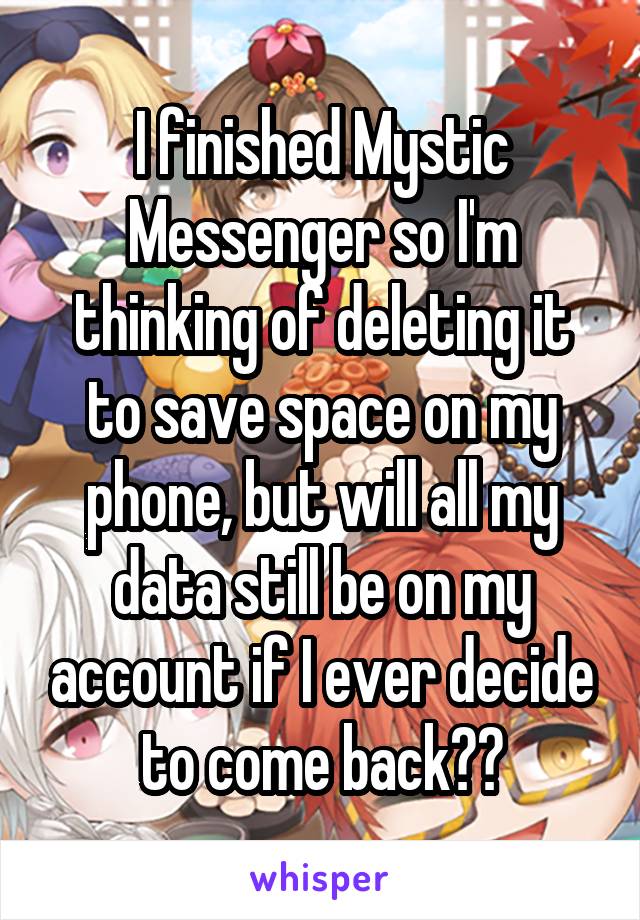 I finished Mystic Messenger so I'm thinking of deleting it to save space on my phone, but will all my data still be on my account if I ever decide to come back??