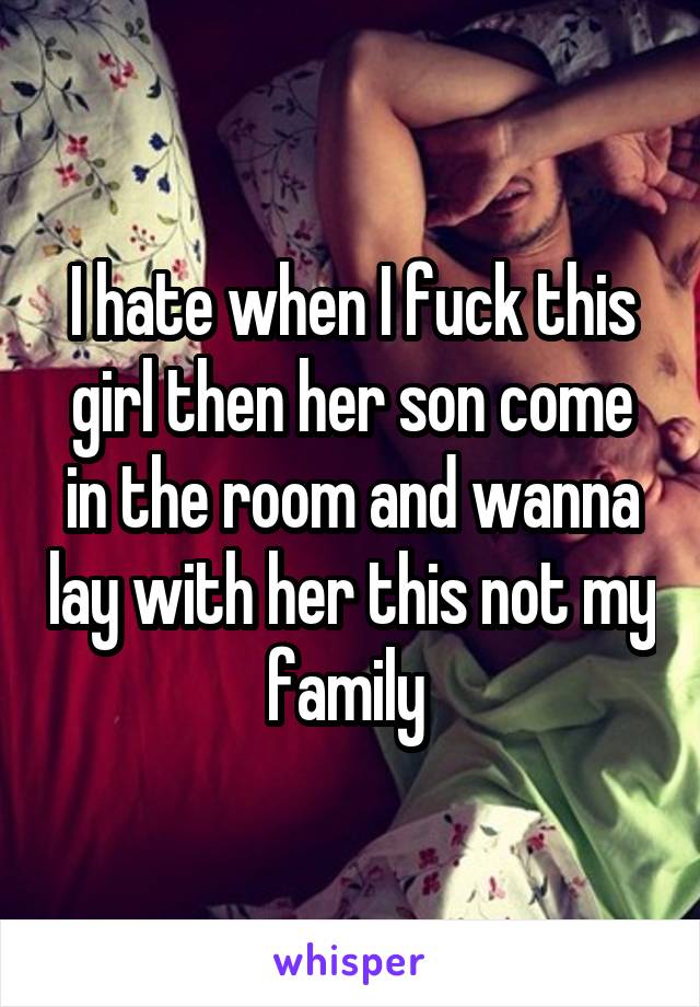 I hate when I fuck this girl then her son come in the room and wanna lay with her this not my family 