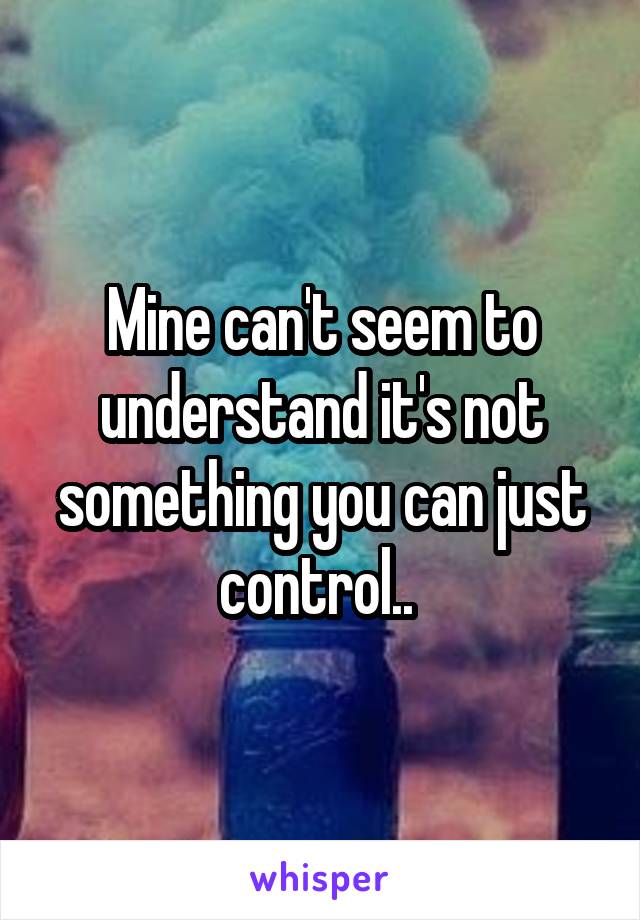 Mine can't seem to understand it's not something you can just control.. 