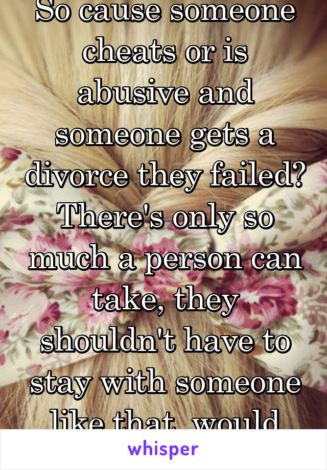 So cause someone cheats or is abusive and someone gets a divorce they failed? There's only so much a person can take, they shouldn't have to stay with someone like that, would you?