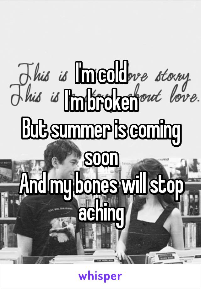 I'm cold
I'm broken
But summer is coming soon
And my bones will stop aching